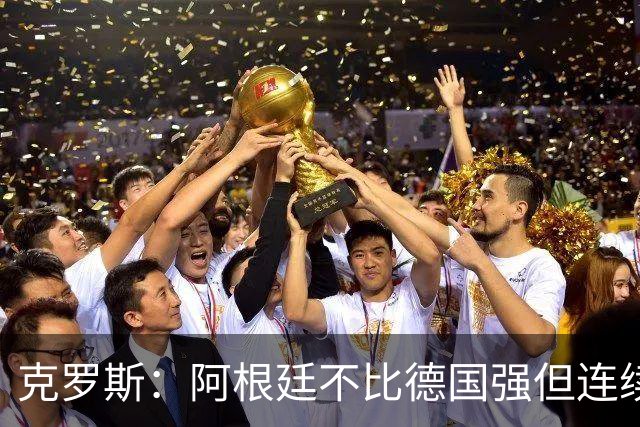 克罗斯：阿根廷不比德国强但连续进决赛太厉害！本届最佳是梅西