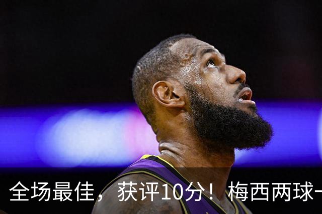 全场最佳，获评10分！梅西两球一助，生涯进921球，造1340球！