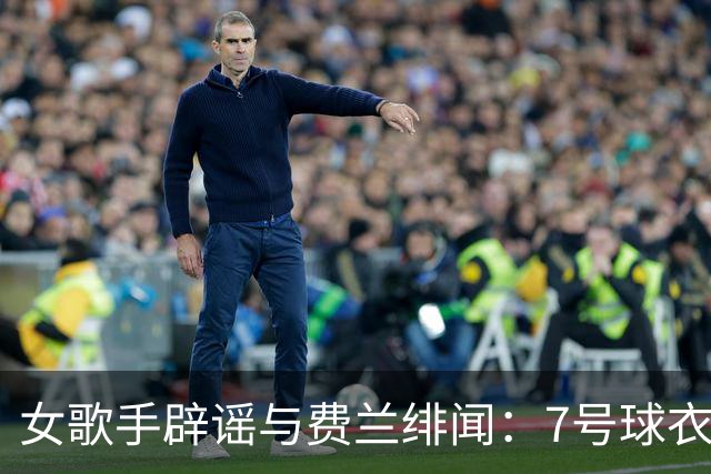 女歌手辟谣与费兰绯闻：7号球衣是主办方给我的，不知道其中缘由
