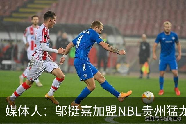媒体人：邬挺嘉加盟NBL贵州猛龙 历史首次向CBA俱乐部支付培养费