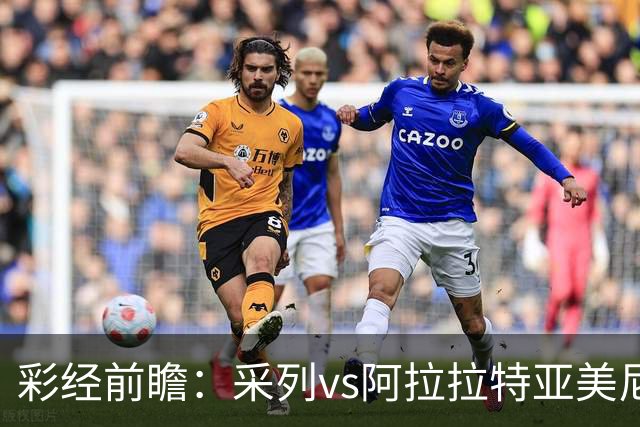 彩经前瞻：采列vs阿拉拉特亚美尼亚，小球队力争欧冠门票