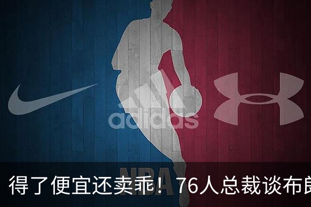得了便宜还卖乖！76人总裁谈布朗：绿军交易赚了，本人还没缓过来