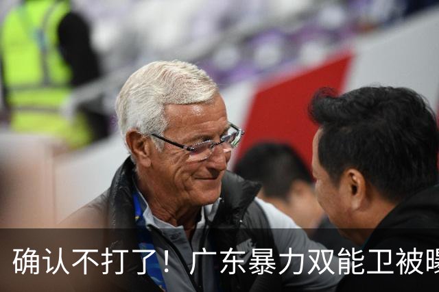 确认不打了！广东暴力双能卫被曝离队，朱芳雨惨遭重大打击！